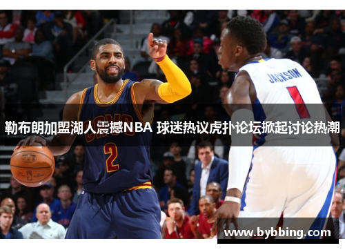 勒布朗加盟湖人震撼NBA 球迷热议虎扑论坛掀起讨论热潮